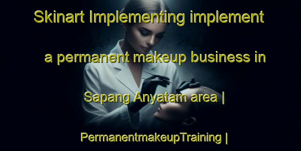 Skinart Implementing implement a permanent makeup business in Sapang Anyatam area | PermanentmakeupTraining | PermanentmakeupClasses | SkinartTraining-Philippines